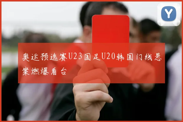 奥运预选赛U23国足U20韩国门线悬案燃爆看台