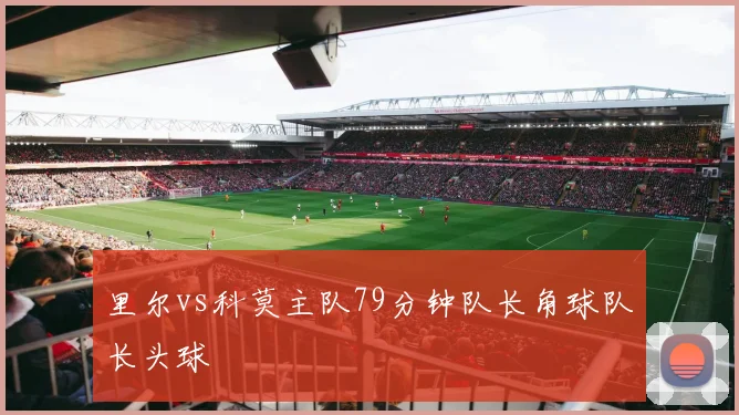 里尔vs科莫主队79分钟队长角球队长头球