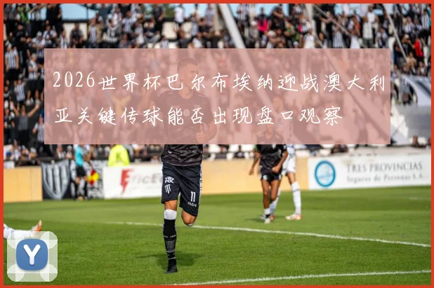 2026世界杯巴尔布埃纳迎战澳大利亚关键传球能否出现盘口观察