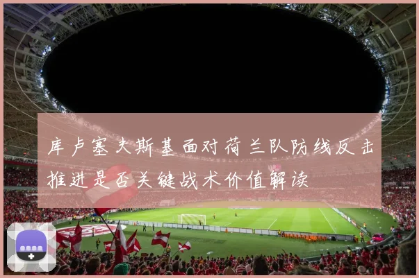 库卢塞夫斯基面对荷兰队防线反击推进是否关键战术价值解读