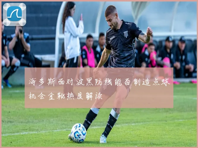 海多斯面对波黑防线能否制造点球机会金靴热度解读