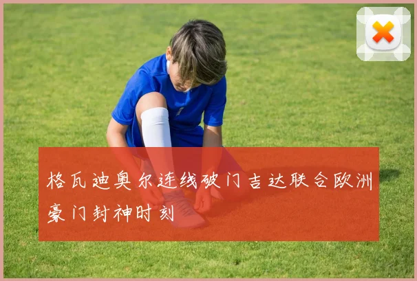 格瓦迪奥尔连线破门吉达联合欧洲豪门封神时刻