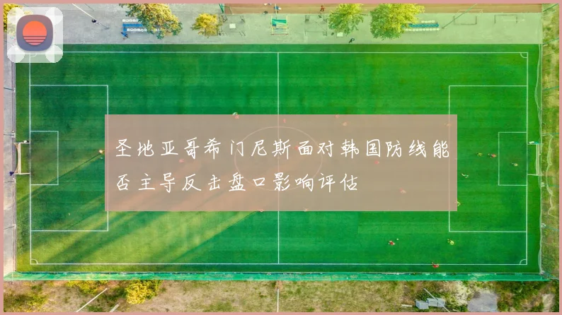 圣地亚哥希门尼斯面对韩国防线能否主导反击盘口影响评估