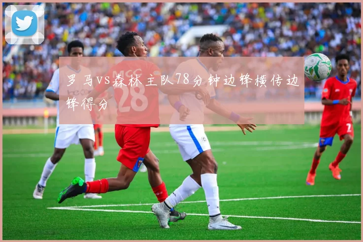 罗马vs森林主队78分钟边锋横传边锋得分