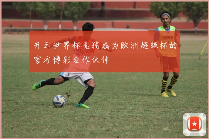 开云世界杯竞猜成为欧洲超级杯的官方博彩合作伙伴