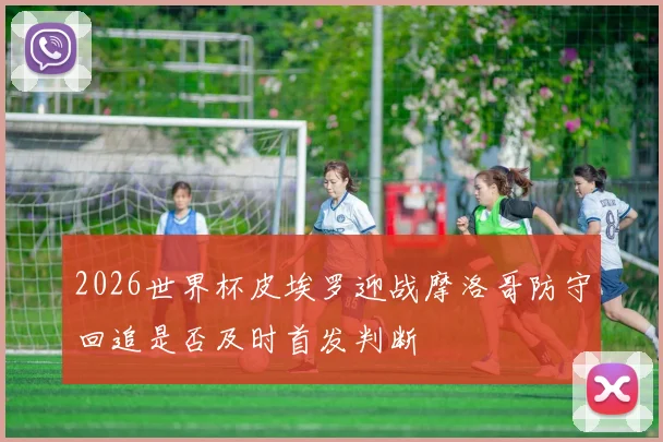 2026世界杯皮埃罗迎战摩洛哥防守回追是否及时首发判断