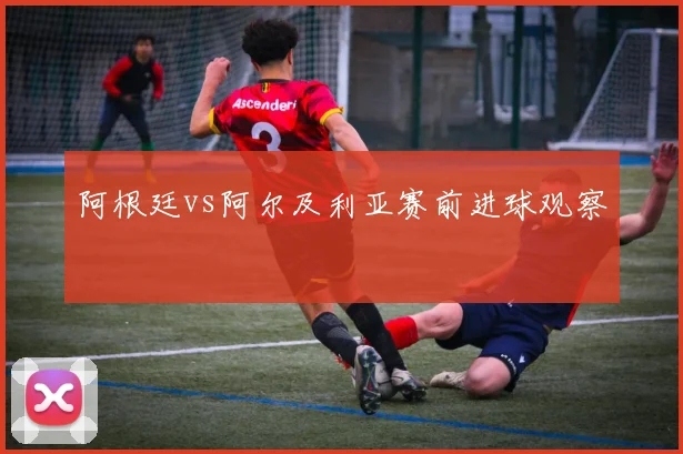 阿根廷vs阿尔及利亚赛前进球观察