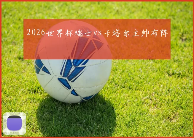 2026世界杯瑞士vs卡塔尔主帅布阵